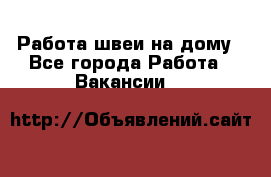 Работа швеи на дому - Все города Работа » Вакансии   